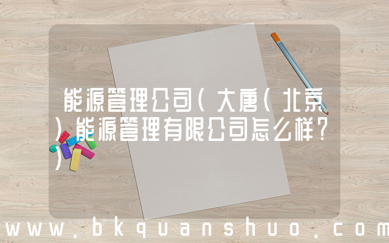 能源管理公司(大唐(北京)能源管理有限公司怎么样？)