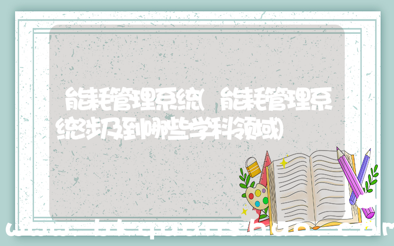 能耗管理系统(能耗管理系统涉及到哪些学科领域)