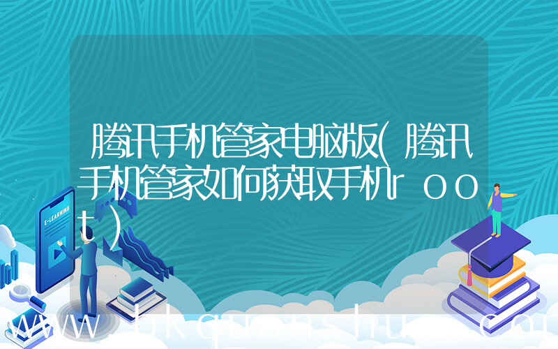 腾讯手机管家电脑版(腾讯手机管家如何获取手机root)