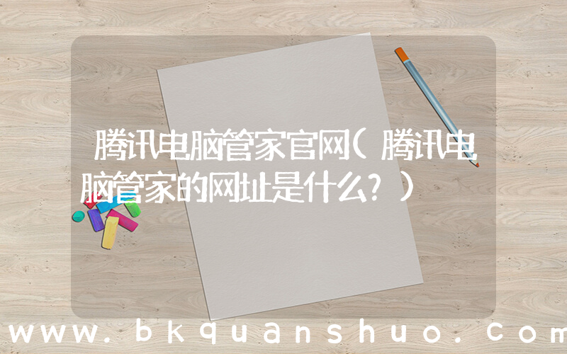 腾讯电脑管家官网(腾讯电脑管家的网址是什么？)