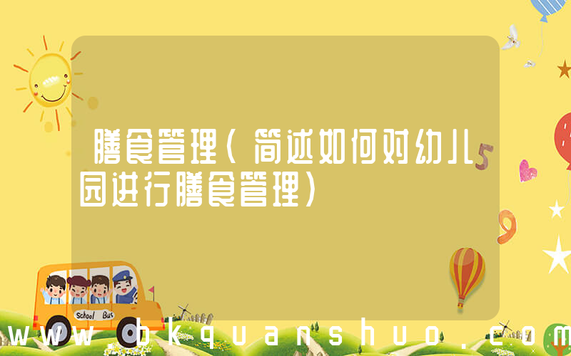 膳食管理(简述如何对幼儿园进行膳食管理)