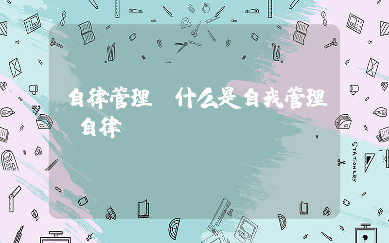 自律管理(什么是自我管理，自律？)