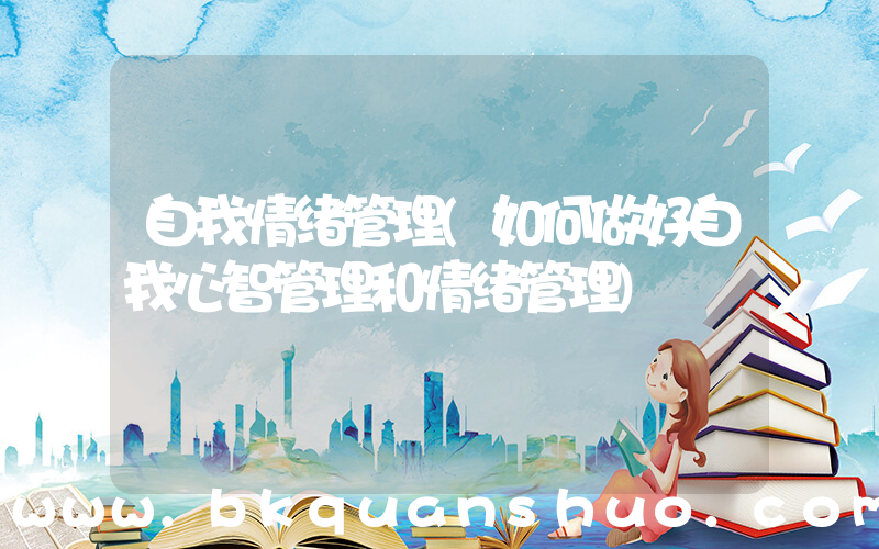 自我情绪管理(如何做好自我心智管理和情绪管理)