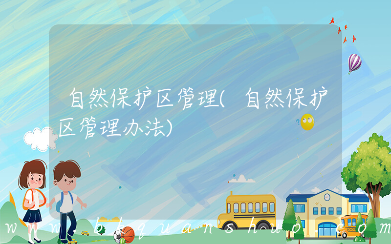 自然保护区管理(自然保护区管理办法)