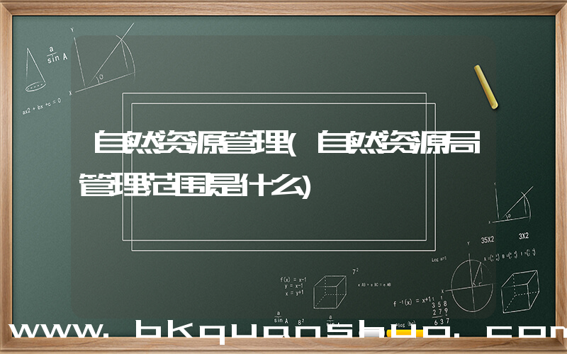 自然资源管理(自然资源局管理范围是什么)