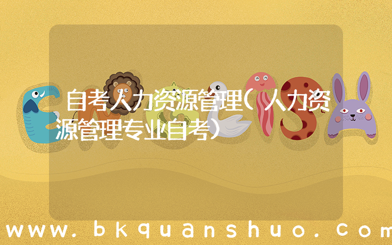 自考人力资源管理(人力资源管理专业自考)