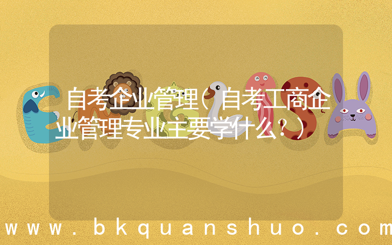 自考企业管理(自考工商企业管理专业主要学什么？)