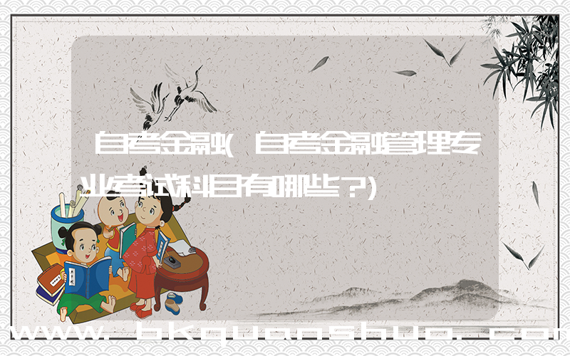 自考金融(自考金融管理专业考试科目有哪些？)