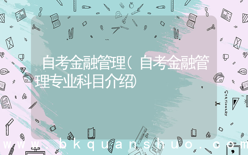 自考金融管理(自考金融管理专业科目介绍)