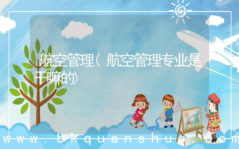 航空管理(航空管理专业是干嘛的)