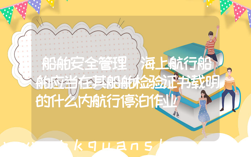 船舶安全管理(海上航行船舶应当在其船舶检验证书载明的什么内航行停泊作业)