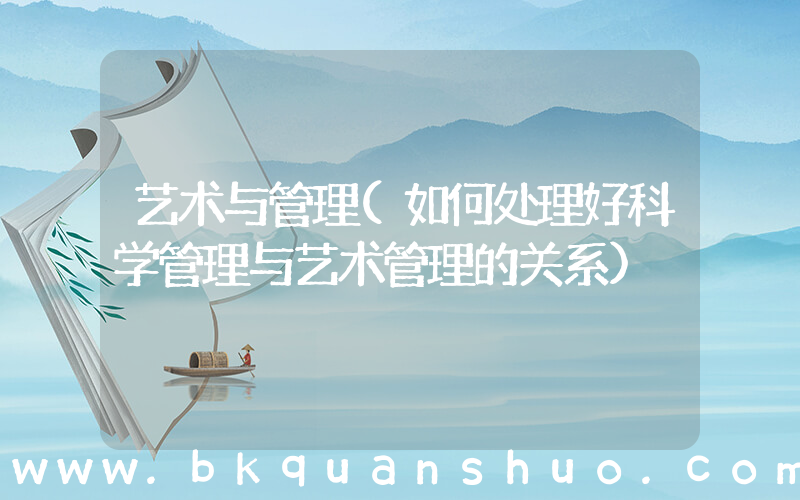 艺术与管理(如何处理好科学管理与艺术管理的关系)