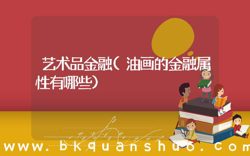 艺术品金融(油画的金融属性有哪些)