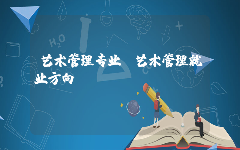 艺术管理专业(艺术管理就业方向)