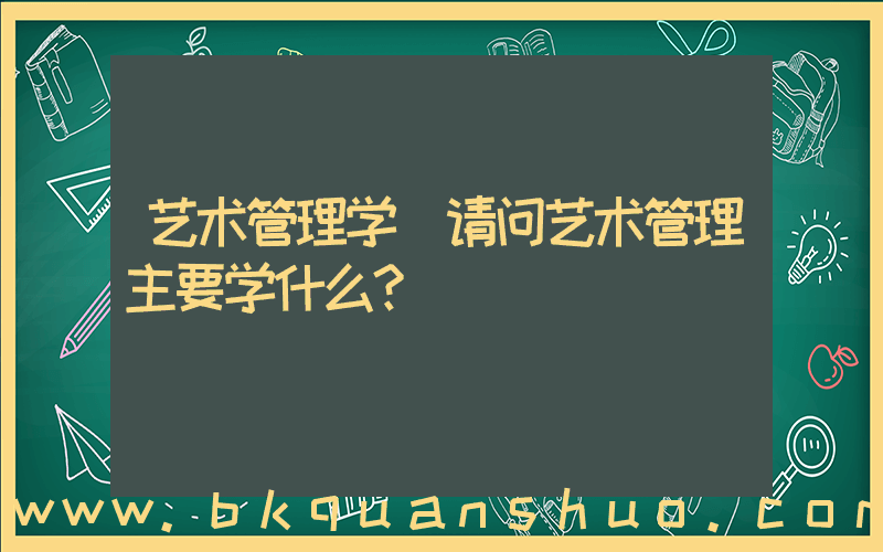 艺术管理学(请问艺术管理主要学什么？)