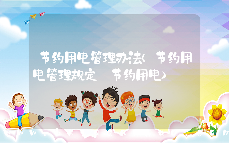 节约用电管理办法(节约用电管理规定_节约用电)