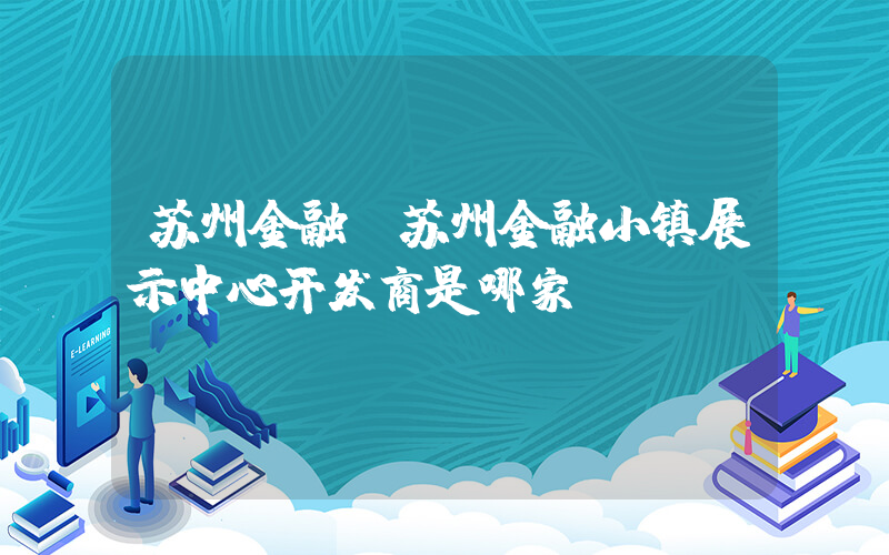 苏州金融(苏州金融小镇展示中心开发商是哪家)