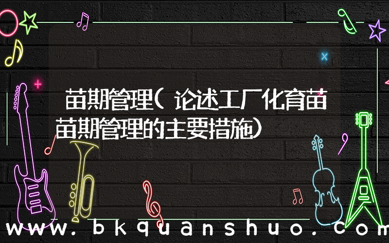 苗期管理(论述工厂化育苗苗期管理的主要措施)
