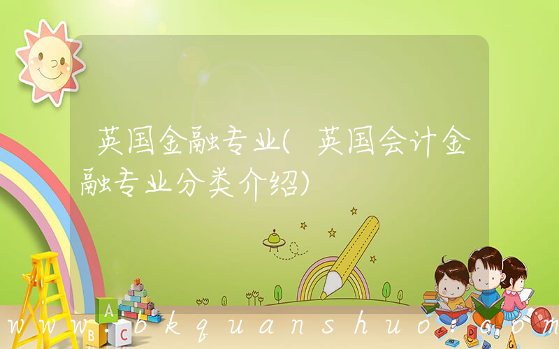 英国金融专业(英国会计金融专业分类介绍)