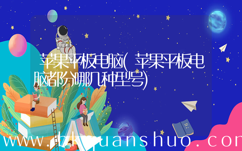 苹果平板电脑(苹果平板电脑都分哪几种型号)