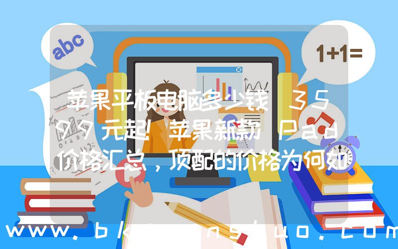 苹果平板电脑多少钱(3599元起！苹果新款iPad价格汇总，顶配的价格为何如此惊人？)