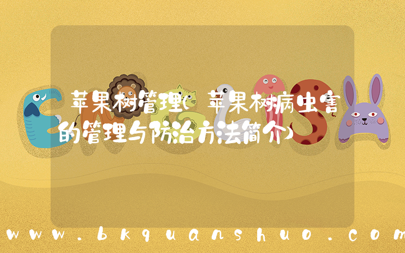 苹果树管理(苹果树病虫害的管理与防治方法简介)