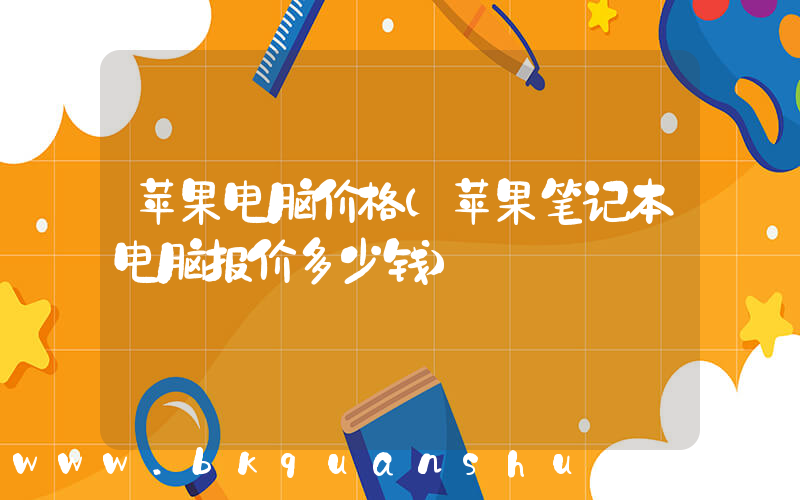 苹果电脑价格(苹果笔记本电脑报价多少钱)