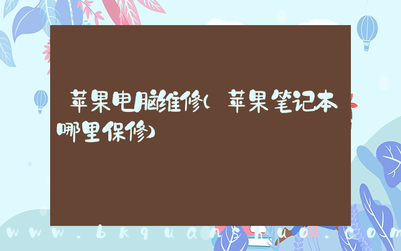 苹果电脑维修(苹果笔记本哪里保修)