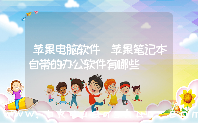 苹果电脑软件(苹果笔记本自带的办公软件有哪些)