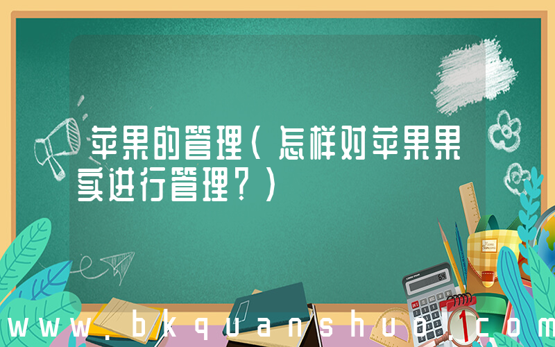 苹果的管理(怎样对苹果果实进行管理？)