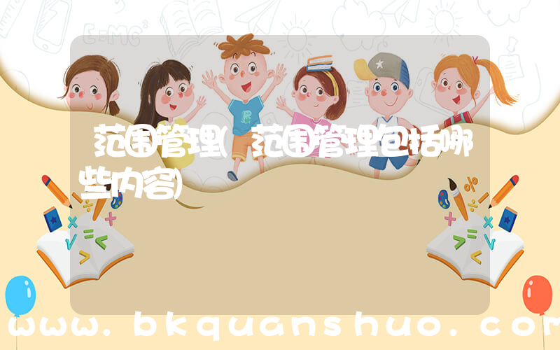 范围管理(范围管理包括哪些内容)