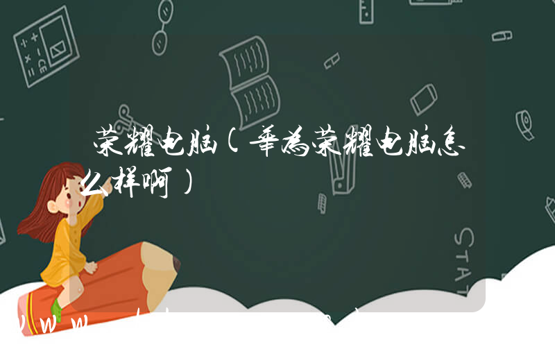 荣耀电脑(华为荣耀电脑怎么样啊)