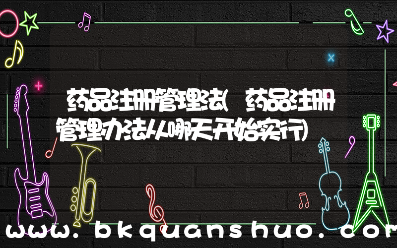 药品注册管理法(药品注册管理办法从哪天开始实行)