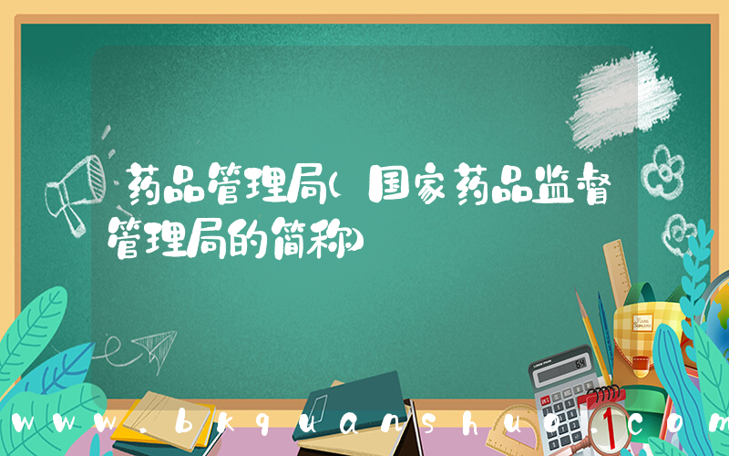 药品管理局(国家药品监督管理局的简称)