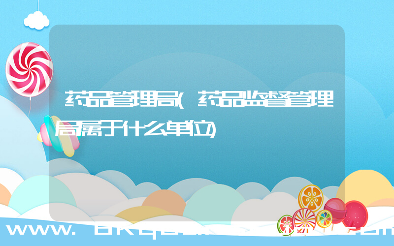 药品管理局(药品监督管理局属于什么单位)