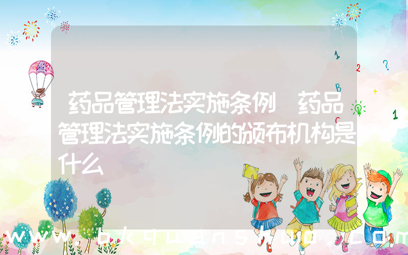 药品管理法实施条例(药品管理法实施条例的颁布机构是什么)