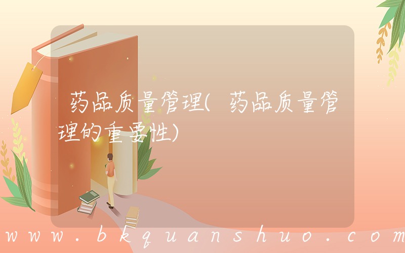 药品质量管理(药品质量管理的重要性)