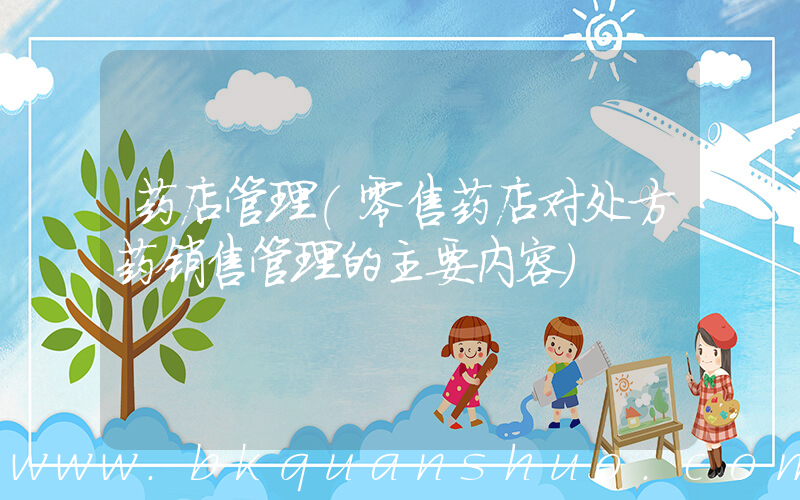 药店管理(零售药店对处方药销售管理的主要内容)
