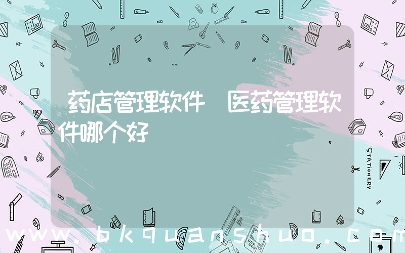 药店管理软件(医药管理软件哪个好)