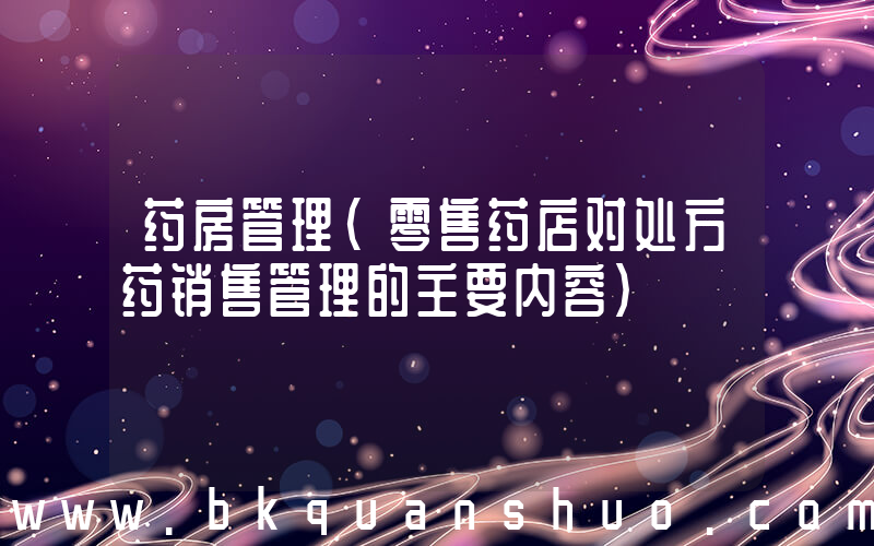 药房管理(零售药店对处方药销售管理的主要内容)