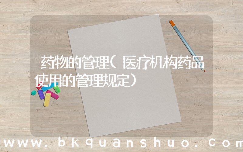 药物的管理(医疗机构药品使用的管理规定)