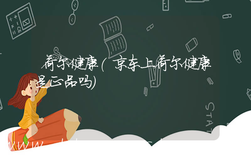 荷尔健康(京东上荷尔健康是正品吗)