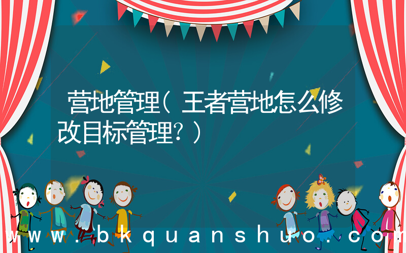 营地管理(王者营地怎么修改目标管理？)