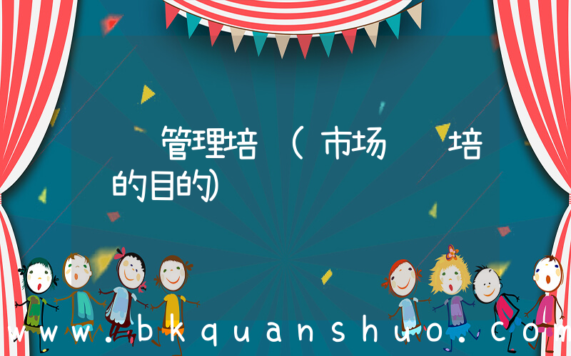营销管理培训(市场营销培训的目的)
