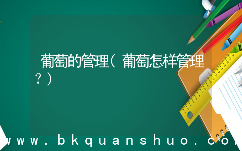 葡萄的管理(葡萄怎样管理？)