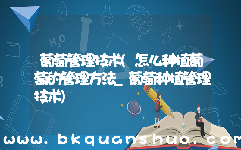 葡萄管理技术(怎么种植葡萄的管理方法_葡萄种植管理技术)