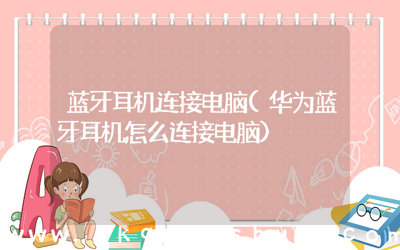 蓝牙耳机连接电脑(华为蓝牙耳机怎么连接电脑)