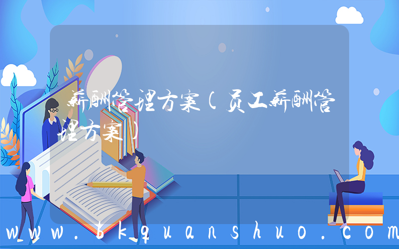 薪酬管理方案(员工薪酬管理方案)