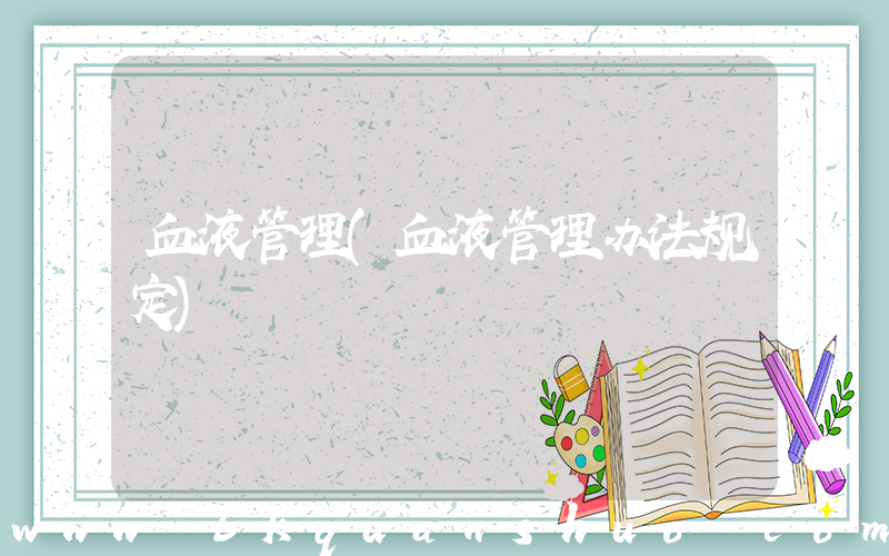 血液管理(血液管理办法规定)