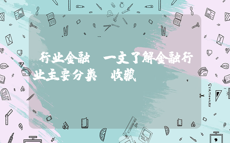 行业金融(一文了解金融行业主要分类【收藏】)